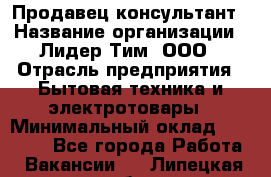 Продавец-консультант › Название организации ­ Лидер Тим, ООО › Отрасль предприятия ­ Бытовая техника и электротовары › Минимальный оклад ­ 20 000 - Все города Работа » Вакансии   . Липецкая обл.